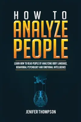 Hogyan elemezzük az embereket: Tanulj meg embereket olvasni a testbeszéd, a viselkedéspszichológia és az érzelmi intelligencia elemzésével - How to Analyze People: Learn How to Read People by Analyzing Body Language, Behavioral Psychology and Emotional Intelligence