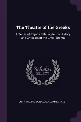 A görögök színháza: A görög dráma történetével és kritikájával kapcsolatos tanulmányok sorozata - The Theatre of the Greeks: A Series of Papers Relating to the History and Criticism of the Greek Drama