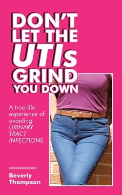 Ne hagyd, hogy az utikórtünetek kikészítsenek: Igazi élettapasztalatok a húgyúti fertőzések elkerüléséről - Don't Let the Utis Grind You Down: A True-Life Experience of Avoiding Urinary Tract Infections