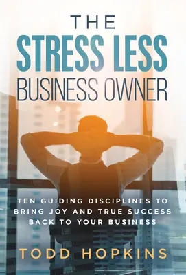 A stresszmentes üzlettulajdonos: Tíz irányadó fegyelem, amely visszahozza az örömöt és az igazi sikert az üzletébe - The Stress Less Business Owner: Ten Guiding Disciplines to Bring Joy and True Success back to Your Business