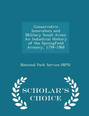 Konzervatív innovátorok és katonai kézifegyverek: A Springfield Armory ipari története, 1794-1968 - Scholar's Choice Edition - Conservative Innovators and Military Small Arms: An Industrial History of the Springfield Armory, 1794-1968 - Scholar's Choice Edition