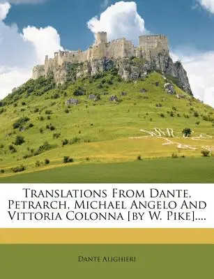 Fordítások Dantétól, Petrarca, Michael Angelo és Vittoria Colonna műveiből [W. Pike által].... - Translations from Dante, Petrarch, Michael Angelo and Vittoria Colonna [by W. Pike]....