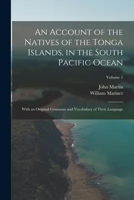 A Csendes-óceán déli részén fekvő Tonga-szigetek őslakosainak beszámolója: Nyelvük eredeti nyelvtanával és szókincsével; 1. kötet - An Account of the Natives of the Tonga Islands, in the South Pacific Ocean: With an Original Grammar and Vocabulary of Their Language; Volume 1