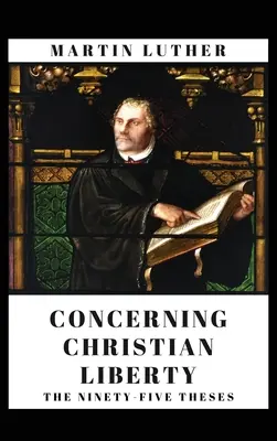 A keresztény szabadságról: És a kilencvenöt tézis - Concerning Christian Liberty: And The Ninety-five Theses