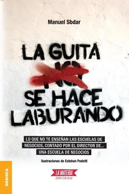 La Guita Se Hace Laburando: Lo que no te ensean las escuelas de negocios, contado por el director de... una escuela de negocios.