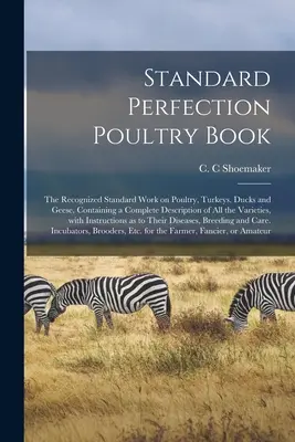 Standard Perfection Poultry Book; a baromfi, pulyka, kacsa és liba elismert szabványműve, amely tartalmazza az összes baromfi-, pulyka-, kacsa- és libafajta teljes leírását. - Standard Perfection Poultry Book; the Recognized Standard Work on Poultry, Turkeys, Ducks and Geese, Containing a Complete Description of All the Vari