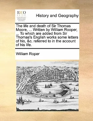 Sir Thomas Moore élete és halála, ... Írta William Rooper, ... amelyhez Sir Thomas angol műveiből néhány levelét is hozzáadták, &C. - The Life and Death of Sir Thomas Moore, ... Written by William Rooper, ... to Which Are Added from Sir Thomas's English Works Some Letters of His, &C.