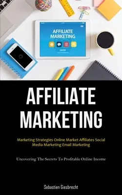 Affiliate Marketing: Marketing stratégiák Online Market Affiliates Social Media Marketing Email Marketing (Uncovering The Secrets To Profit - Affiliate Marketing: Marketing Strategies Online Market Affiliates Social Media Marketing Email Marketing (Uncovering The Secrets To Profit
