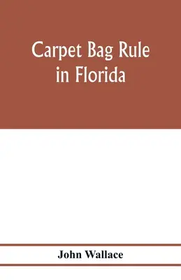 Szőnyegtáska-szabály Floridában. A floridai polgári kormányzat újjáépítésének belső munkálatai a polgárháború befejezése után - Carpet bag rule in Florida. The inside workings of the reconstruction of civil government in Florida after the close of the civil war