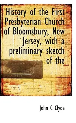 A New Jersey-i Bloomsbury-i Első Presbiteriánus Egyház története, a New Jersey-i Első Presbiteriánus Egyház előzetes vázlatával - History of the First Presbyterian Church of Bloomsbury, New Jersey, with a Preliminary Sketch of the