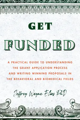 Get Funded: A Practical Guide to Understanding the Grant Application Process and Winning Proposals in the Behavioral and B - Get Funded: A Practical Guide to Understanding the Grant Application Process and Writing Winning Proposals in the Behavioral and B