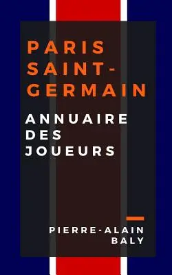 Paris Saint-Germain: Annuaire Des Joueurs: Tout l'Effectif Du Psg Depuis Sa Cration En Juillet 1970