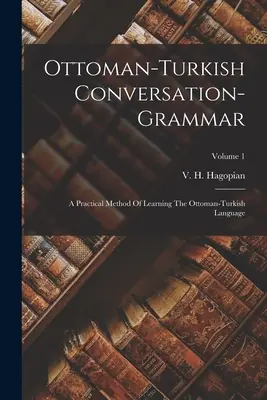 Oszmán-török társalgási nyelvtan: Az oszmán-török nyelv tanulásának gyakorlati módszere; 1. kötet - Ottoman-turkish Conversation-grammar: A Practical Method Of Learning The Ottoman-turkish Language; Volume 1