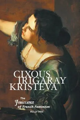 Cixous, Irigaray, Kristeva: A francia feminizmus jouissance-ja - Cixous, Irigaray, Kristeva: The Jouissance of French Feminism