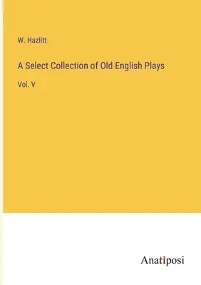 A Select Collection of Old English Plays: V. kötet - A Select Collection of Old English Plays: Vol. V