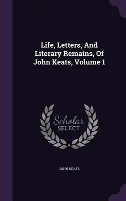 John Keats élete, levelei és irodalmi emlékei, 1. kötet - Life, Letters, And Literary Remains, Of John Keats, Volume 1