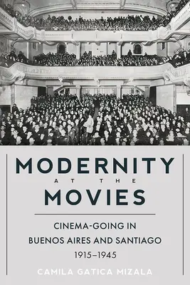 Modernitás a moziban: Mozizás Buenos Airesben és Santiagóban 1915-1945 között - Modernity at the Movies: Cinema-Going in Buenos Aires and Santiago, 1915-1945