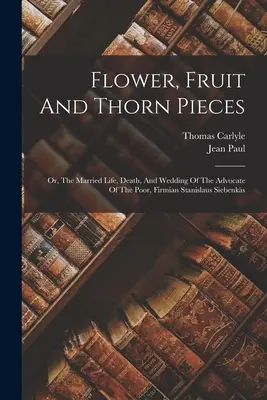 Virág-, gyümölcs- és tövisdarabok: Avagy a szegények ügyvédjének, Firmian Stanislaus Siebenksnek házasélete, halála és esküvője - Flower, Fruit And Thorn Pieces: Or, The Married Life, Death, And Wedding Of The Advocate Of The Poor, Firmian Stanislaus Siebenks