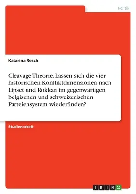 Cleavage elmélet. Elemezhető-e a konfliktus Lipset és Rokkan szerinti négy történelmi dimenziója a jelenlegi belga és svájci pártrendszerben? - Cleavage Theorie. Lassen sich die vier historischen Konfliktdimensionen nach Lipset und Rokkan im gegenwrtigen belgischen und schweizerischen Parteie