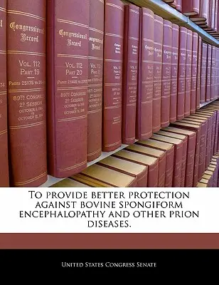 A szarvasmarhák szivacsos agyvelőbántalma és más prionbetegségek elleni jobb védelem biztosítása. - To Provide Better Protection Against Bovine Spongiform Encephalopathy and Other Prion Diseases.