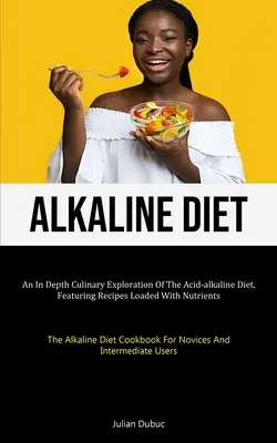 Lúgos étrend: A savas-lúgos diéta mélyreható kulináris felfedezése, tápanyagokkal teli receptekkel (A lúgos diéta - Alkaline Diet: An In Depth Culinary Exploration Of The Acid-alkaline Diet, Featuring Recipes Loaded With Nutrients (The Alkaline Diet