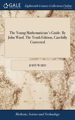 A fiatal matematikus kalauza. Szerző: John Ward. A tizedik, gondosan javított kiadás - The Young Mathematician's Guide. By John Ward. The Tenth Edition, Carefully Corrected