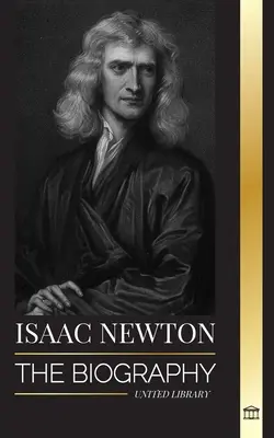 Isaac Newton: Az angol matematikus, fizikus, csillagász és a Principia filozófiája életrajza - Isaac Newton: The Biography of an an English mathematician, physicist, astronomer and his Principia Philosophy