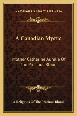 Egy kanadai misztikus: Catherine Aurelia, a Drága Vér anyja: Az ő munkája, az ő erényei - A Canadian Mystic: Mother Catherine Aurelia Of The Precious Blood: Her Work, Her Virtues