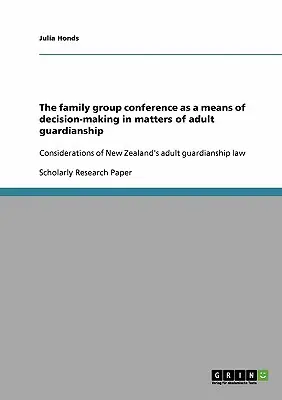 A családi csoportkonferencia mint a döntéshozatal eszköze a felnőttkori gyámság ügyeiben: Új-Zéland felnőttkori gyámsági törvényének megfontolásai - The family group conference as a means of decision-making in matters of adult guardianship: Considerations of New Zealand's adult guardianship law