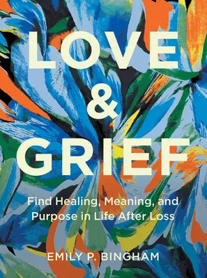 Szerelem és gyász: Találd meg a gyógyulást, az értelmet és a célt az életben a veszteség után - Love & Grief: Find Healing, Meaning, and Purpose in Life After Loss