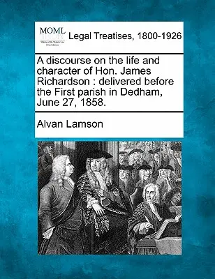 Beszéd a becsületes James Richardson életéről és jelleméről: Elhangzott a dedhami első gyülekezet előtt, 1858. június 27-én. - A Discourse on the Life and Character of Hon. James Richardson: Delivered Before the First Parish in Dedham, June 27, 1858.
