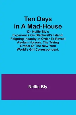 Tíz nap egy őrültekházában; avagy Nellie Bly élményei Blackwell szigetén. Elmebaj színlelése az elmegyógyintézet borzalmainak feltárása érdekében. A próbára tevő megpróbáltatásai - Ten Days in a Mad-House; or, Nellie Bly's Experience on Blackwell's Island. Feigning Insanity in Order to Reveal Asylum Horrors. The Trying Ordeal of