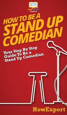 Hogyan legyél stand up komikus: Lépésről lépésre útmutató a stand up komikushoz - How To Be a Stand Up Comedian: Your Step By Step Guide To Be a Stand Up Comedian