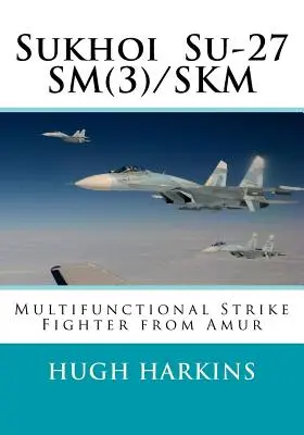 Szuhoj Szu-27SM(3)/SKM: Többfunkciós csapásmérő vadászgép az Amurból - Sukhoi Su-27SM(3)/SKM: Multifunctional Strike Fighter from Amur