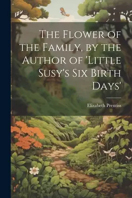 A család virága, a „Kis Susy hat születésnapja” szerzőjének tollából. - The Flower of the Family, by the Author of 'little Susy's Six Birth Days'