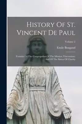 A Szent Vince de Paul története: A missziós kongregáció (vincentiánusok) és a szeretet nővérek alapítója; 2. kötet - History Of St. Vincent De Paul: Founder Of The Congregation Of The Mission (vincentians) And Of The Sisters Of Charity; Volume 2