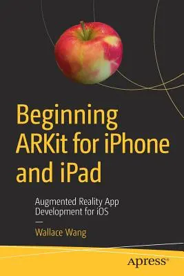 Kezdő Arkit iPhone-ra és iPadre: Kiterjesztett valóság alkalmazások fejlesztése IOS-re - Beginning Arkit for iPhone and iPad: Augmented Reality App Development for IOS