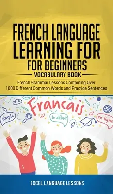 Francia nyelvtanulás kezdőknek - Szókincsgyűjtő könyv: Francia nyelvtani leckék több mint 1000 különböző gyakori szót és gyakorló mondatokat tartalmazó francia nyelvtani leckék - French Language Learning for Beginner's - Vocabulary Book: French Grammar Lessons Containing Over 1000 Different Common Words and Practice Sentences