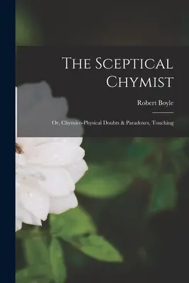 The Sceptical Chymist: Vagy: Kétségek és paradoxonok, amelyek a Chymico-fizikai kételyeket és paradoxonokat érintik. - The Sceptical Chymist: Or, Chymico-Physical Doubts & Paradoxes, Touching