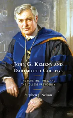 John G. Kemeny és a Dartmouth College: Kemenyt: Az ember, az idők és a főiskola elnöksége - John G. Kemeny and Dartmouth College: The Man, the Times, and the College Presidency