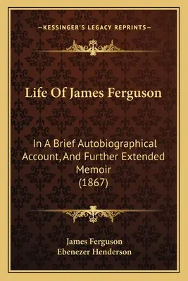 James Ferguson élete: Rövid önéletrajzi beszámolóban és további bővített emlékiratokban (1867) - Life Of James Ferguson: In A Brief Autobiographical Account, And Further Extended Memoir (1867)