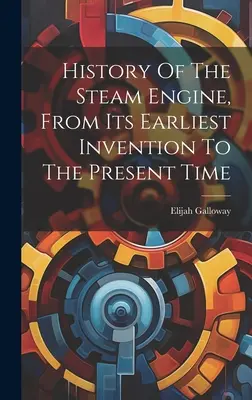 A gőzgép története, a legkorábbi feltalálásától napjainkig - History Of The Steam Engine, From Its Earliest Invention To The Present Time