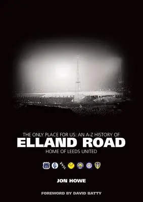 Only Place for Us - An A-Z History of Elland Road - Home of Leeds United - An A-Z History of Elland Road - Home of Leeds United - Only Place for Us - An A-Z History of Elland Road - Home of Leeds United