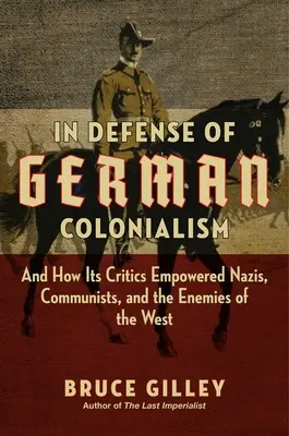 A német gyarmatosítás védelmében: És hogyan erősítették meg kritikusai a nácikat, a kommunistákat és a Nyugat ellenségeit - In Defense of German Colonialism: And How Its Critics Empowered Nazis, Communists, and the Enemies of the West