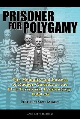 Fogoly a többnejűségért: Rudger Clawson emlékiratai és levelei a Utah-i Területi Büntetés-végrehajtási Intézetben, 1884-87 - Prisoner for Polygamy: The Memoirs and Letters of Rudger Clawson at the Utah Territorial Penitentiary, 1884-87