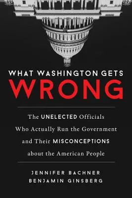 What Washington Gets Wrong: The Unelected Officials Who Actually Run the Government and Their Misconceptions about the American People (Washington téved: A kormányt valójában irányító, meg nem választott tisztviselők és tévhiteik az amerikaiakról) - What Washington Gets Wrong: The Unelected Officials Who Actually Run the Government and Their Misconceptions about the American People