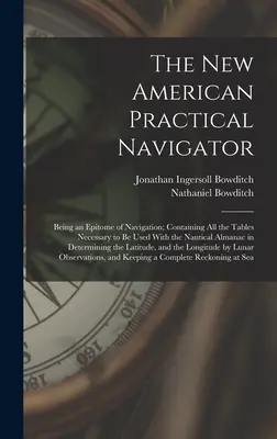 The New American Practical Navigator: A navigáció összefoglalása, amely tartalmazza az összes olyan táblázatot, amely a tengeri almanachhoz szükséges, a tengerészeti almanach felderítésében használható. - The New American Practical Navigator: Being an Epitome of Navigation; Containing All the Tables Necessary to Be Used With the Nautical Almanac in Dete