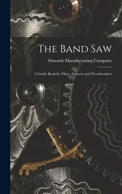 A szalagfűrész; Útmutató a reszelők, fűrészelők és famegmunkálók számára - The Band saw; a Guide Book for Filers, Sawyers and Woodworkers
