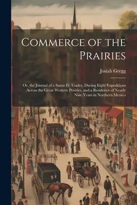 A prérik kereskedelme: Vagy egy Santa F-i kereskedő naplója, nyolc expedíció során a nagy nyugati prérin keresztül, és egy N - Commerce of the Prairies: Or, the Journal of a Santa F Trader, During Eight Expeditions Across the Great Western Prairies, and a Residence of N