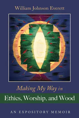 Útkeresés az etikában, az istentiszteleten és a fában: An Expository Memoir - Making My Way in Ethics, Worship, and Wood: An Expository Memoir